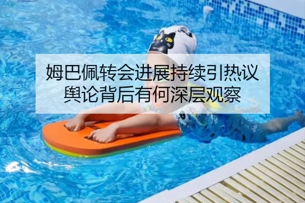 姆巴佩转会进展持续引热议 舆论背后有何深层观察
