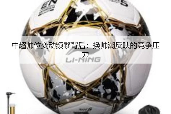中超帅位变动频繁背后：换帅潮反映的竞争压力